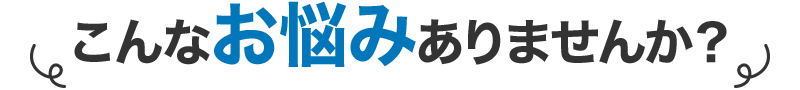 こんなお悩みありませんか？