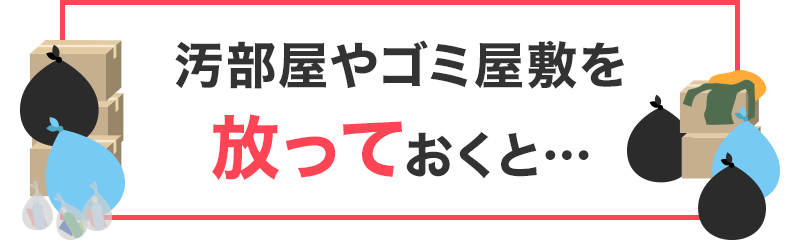 汚部屋やゴミ屋敷を放っておくと…