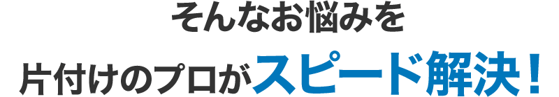 そんなお悩みを片付けのプロがスピード解決！