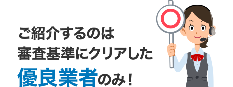 ご紹介するのは審査基準にクリアした優良業者のみ！